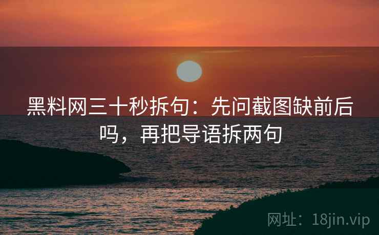 黑料网三十秒拆句：先问截图缺前后吗，再把导语拆两句