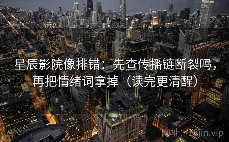 星辰影院像排错:先查传播链断裂吗,再把情绪词拿掉(读完更清醒) 星辰影院像排错:先查传播链断裂吗,再把情绪词拿掉(读完更清醒)