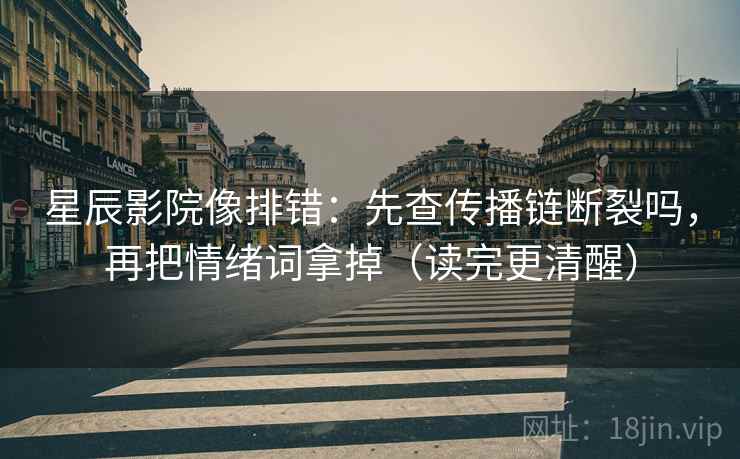 星辰影院像排错:先查传播链断裂吗,再把情绪词拿掉(读完更清醒) 星辰影院像排错:先查传播链断裂吗,再把情绪词拿掉(读完更清醒)