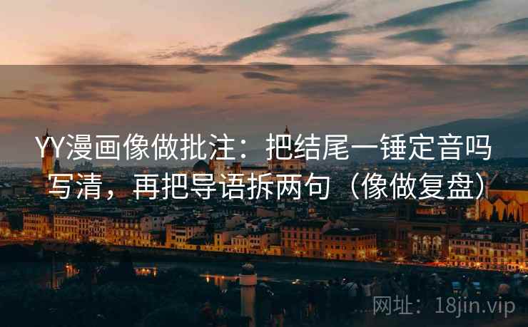 YY漫画像做批注:把结尾一锤定音吗写清,再把导语拆两句(像做复盘) YY漫画像做批注:把结尾一锤定音吗写清,再把导语拆两句(像做复盘)