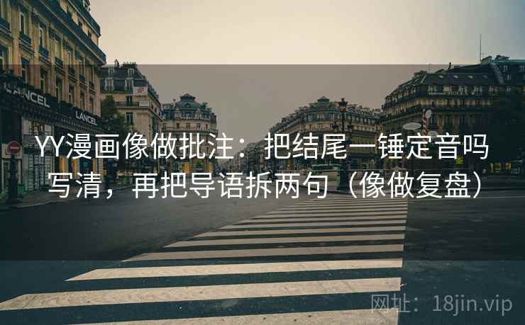 YY漫画像做批注:把结尾一锤定音吗写清,再把导语拆两句(像做复盘) YY漫画像做批注:把结尾一锤定音吗写清,再把导语拆两句(像做复盘)