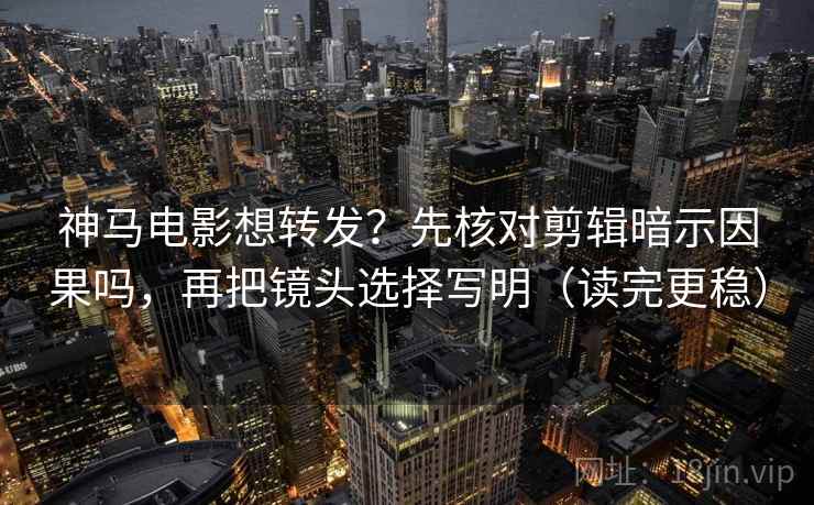 神马电影想转发?先核对剪辑暗示因果吗,再把镜头选择写明(读完更稳) 神马电影想转发?先核对剪辑暗示因果吗,再把镜头选择写明(读完更稳)