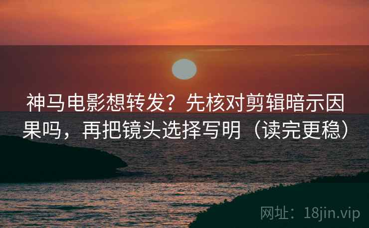 神马电影想转发?先核对剪辑暗示因果吗,再把镜头选择写明(读完更稳) 神马电影想转发?先核对剪辑暗示因果吗,再把镜头选择写明(读完更稳)