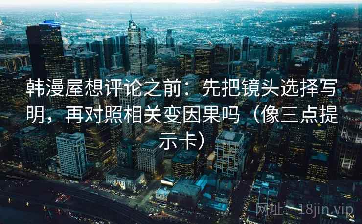 韩漫屋想评论之前:先把镜头选择写明,再对照相关变因果吗(像三点提示卡) 韩漫屋想评论之前:先把镜头选择写明,再对照相关变因果吗(像三点提示卡)
