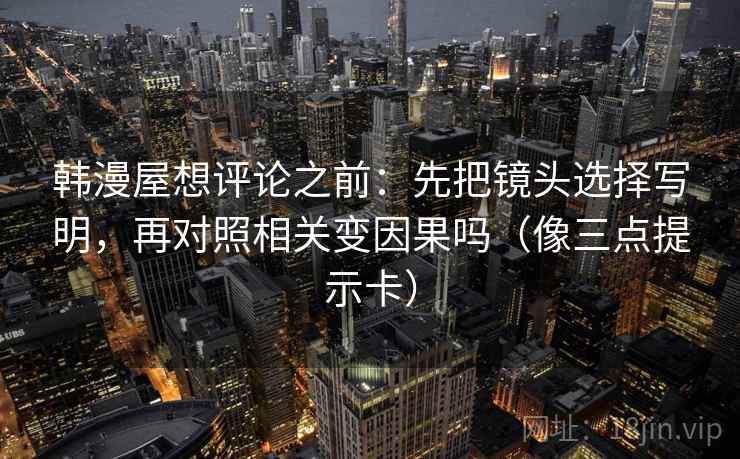 韩漫屋想评论之前:先把镜头选择写明,再对照相关变因果吗(像三点提示卡) 韩漫屋想评论之前:先把镜头选择写明,再对照相关变因果吗(像三点提示卡)
