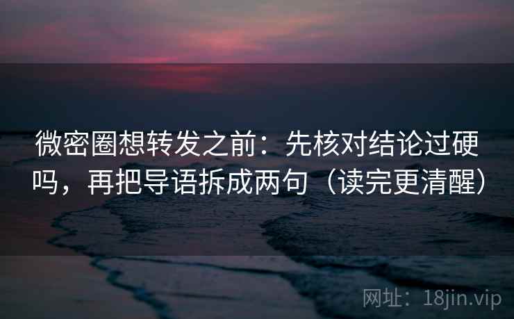 微密圈想转发之前:先核对结论过硬吗,再把导语拆成两句(读完更清醒) 微密圈想转发之前:先核对结论过硬吗,再把导语拆成两句(读完更清醒)