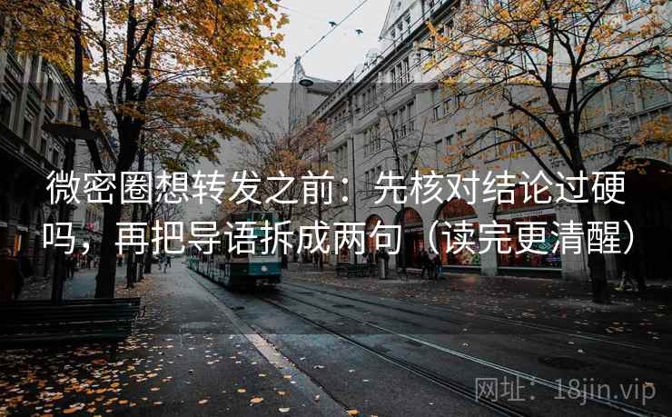 微密圈想转发之前:先核对结论过硬吗,再把导语拆成两句(读完更清醒) 微密圈想转发之前:先核对结论过硬吗,再把导语拆成两句(读完更清醒)