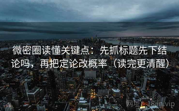 微密圈读懂关键点:先抓标题先下结论吗,再把定论改概率(读完更清醒) 微密圈读懂关键点:先抓标题先下结论吗,再把定论改概率(读完更清醒)