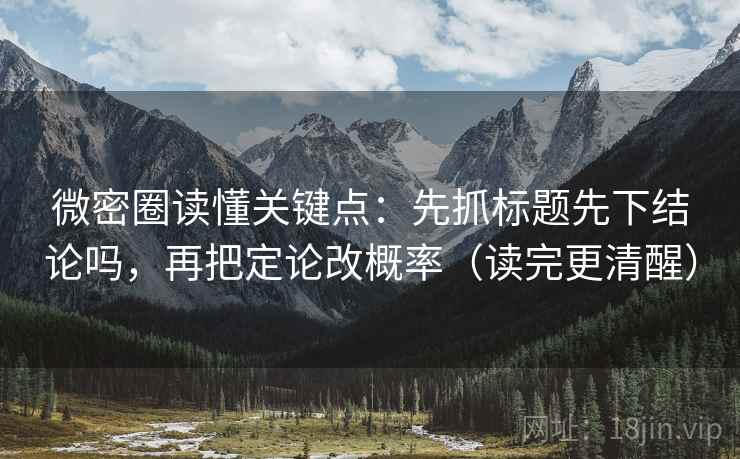 微密圈读懂关键点:先抓标题先下结论吗,再把定论改概率(读完更清醒) 微密圈读懂关键点:先抓标题先下结论吗,再把定论改概率(读完更清醒)