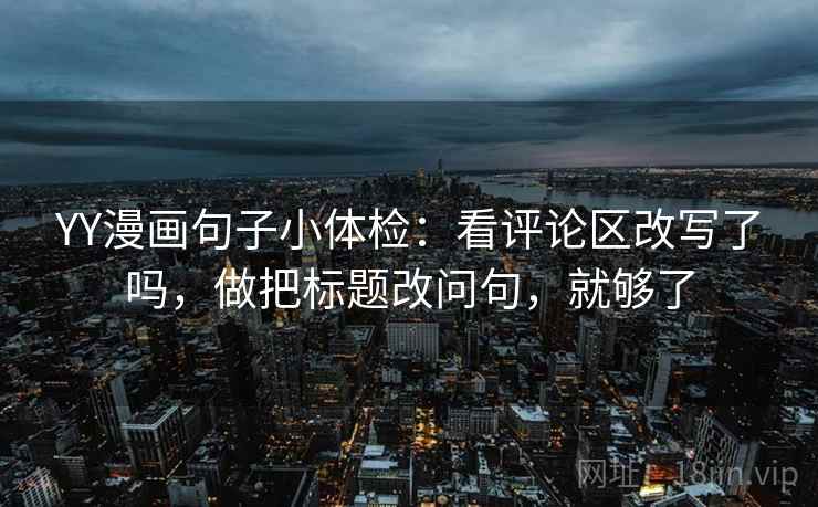 YY漫画句子小体检:看评论区改写了吗,做把标题改问句,就够了 YY漫画句子小体检:看评论区改写了吗,做把标题改问句,就够了