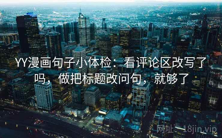 YY漫画句子小体检:看评论区改写了吗,做把标题改问句,就够了 YY漫画句子小体检:看评论区改写了吗,做把标题改问句,就够了