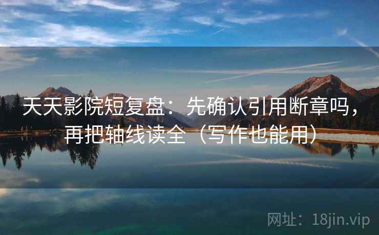 天天影院短复盘：先确认引用断章吗，再把轴线读全（写作也能用）