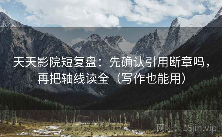 天天影院短复盘：先确认引用断章吗，再把轴线读全（写作也能用）