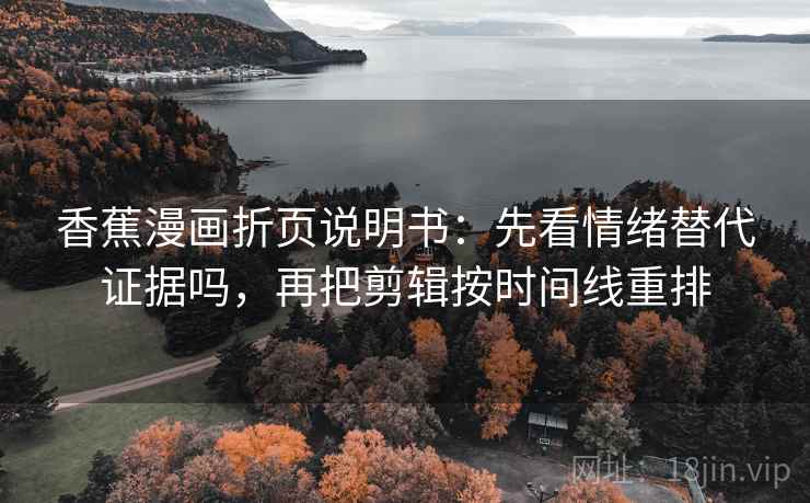 香蕉漫画折页说明书：先看情绪替代证据吗，再把剪辑按时间线重排