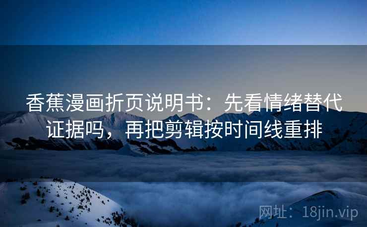 香蕉漫画折页说明书：先看情绪替代证据吗，再把剪辑按时间线重排