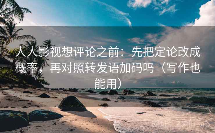 人人影视想评论之前:先把定论改成概率,再对照转发语加码吗(写作也能用) 人人影视想评论之前:先把定论改成概率,再对照转发语加码吗(写作也能用)