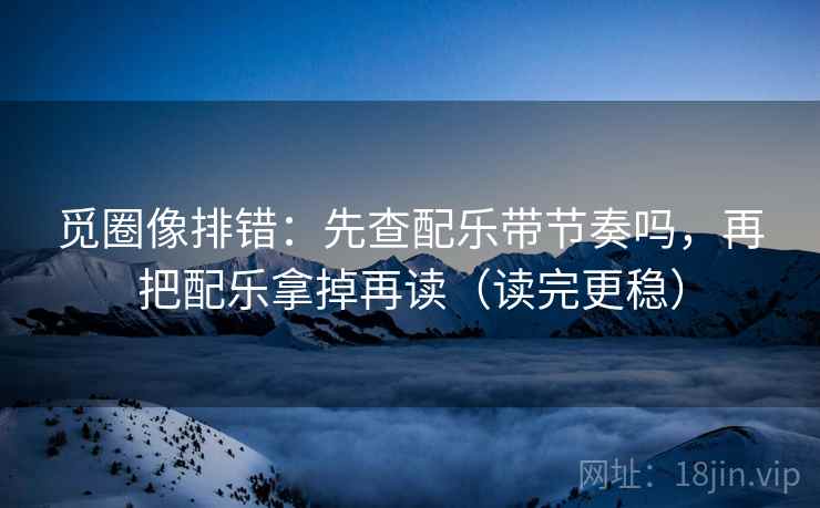觅圈像排错:先查配乐带节奏吗,再把配乐拿掉再读(读完更稳) 觅圈像排错:先查配乐带节奏吗,再把配乐拿掉再读(读完更稳)
