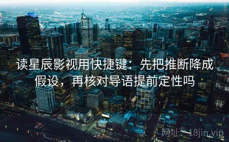 读星辰影视用快捷键：先把推断降成假设，再核对导语提前定性吗