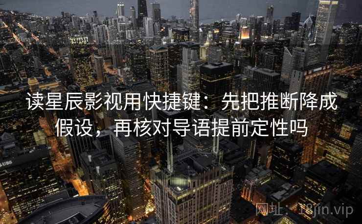 读星辰影视用快捷键：先把推断降成假设，再核对导语提前定性吗