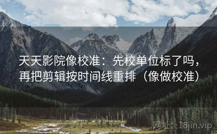 天天影院像校准:先校单位标了吗,再把剪辑按时间线重排(像做校准) 天天影院像校准:先校单位标了吗,再把剪辑按时间线重排(像做校准)
