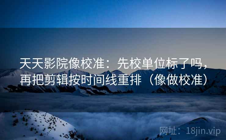 天天影院像校准:先校单位标了吗,再把剪辑按时间线重排(像做校准) 天天影院像校准:先校单位标了吗,再把剪辑按时间线重排(像做校准)