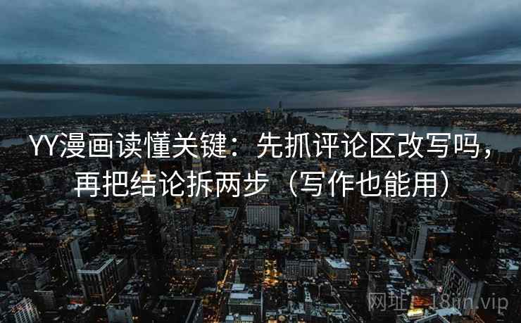 YY漫画读懂关键:先抓评论区改写吗,再把结论拆两步(写作也能用) YY漫画读懂关键:先抓评论区改写吗,再把结论拆两步(写作也能用)