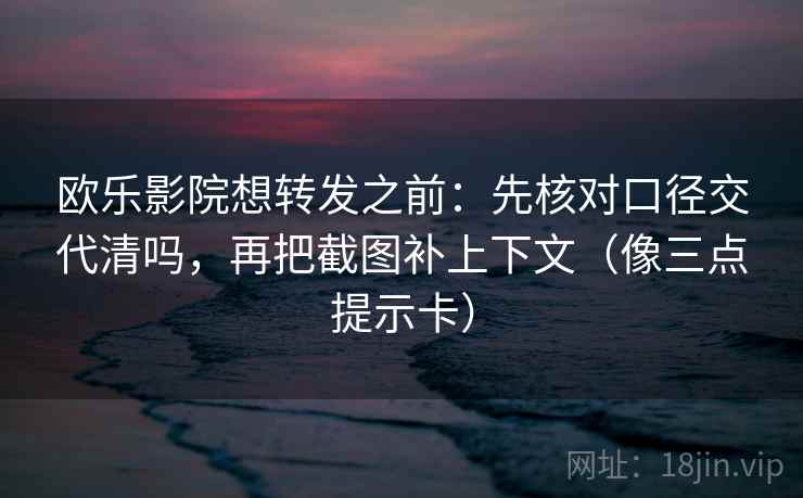 欧乐影院想转发之前:先核对口径交代清吗,再把截图补上下文(像三点提示卡) 欧乐影院想转发之前:先核对口径交代清吗,再把截图补上下文(像三点提示卡)