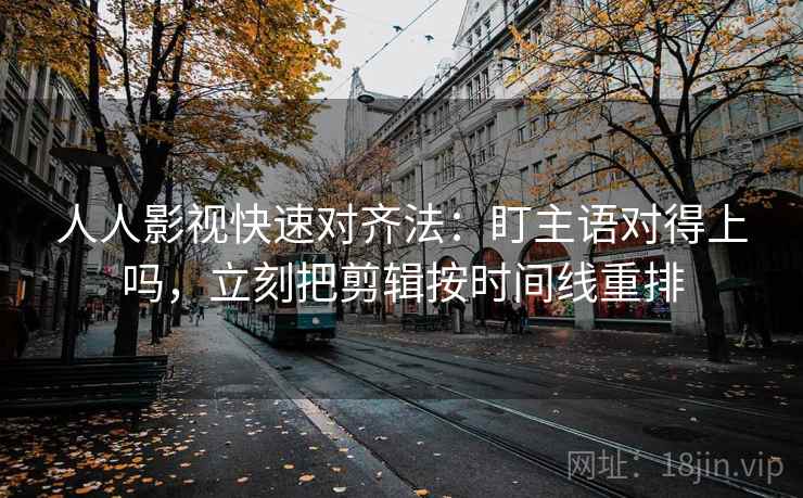 人人影视快速对齐法:盯主语对得上吗,立刻把剪辑按时间线重排 人人影视快速对齐法:盯主语对得上吗,立刻把剪辑按时间线重排