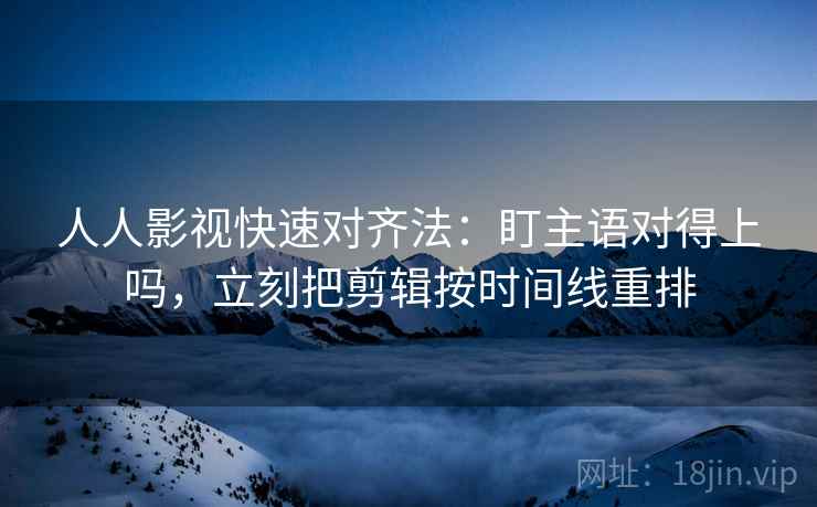 人人影视快速对齐法:盯主语对得上吗,立刻把剪辑按时间线重排 人人影视快速对齐法:盯主语对得上吗,立刻把剪辑按时间线重排