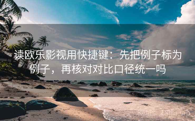 读欧乐影视用快捷键:先把例子标为例子,再核对对比口径统一吗 读欧乐影视用快捷键:先把例子标为例子,再核对对比口径统一吗