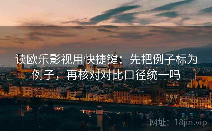 读欧乐影视用快捷键:先把例子标为例子,再核对对比口径统一吗 读欧乐影视用快捷键:先把例子标为例子,再核对对比口径统一吗