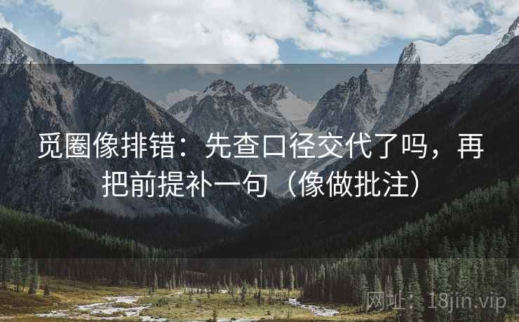 觅圈像排错:先查口径交代了吗,再把前提补一句(像做批注) 觅圈像排错:先查口径交代了吗,再把前提补一句(像做批注)