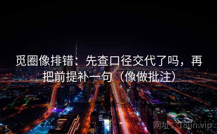 觅圈像排错:先查口径交代了吗,再把前提补一句(像做批注) 觅圈像排错:先查口径交代了吗,再把前提补一句(像做批注)