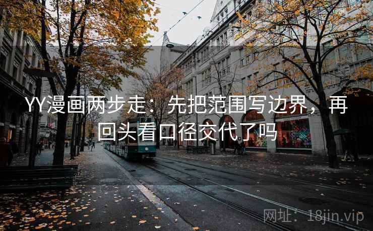 YY漫画两步走:先把范围写边界,再回头看口径交代了吗 YY漫画两步走:先把范围写边界,再回头看口径交代了吗