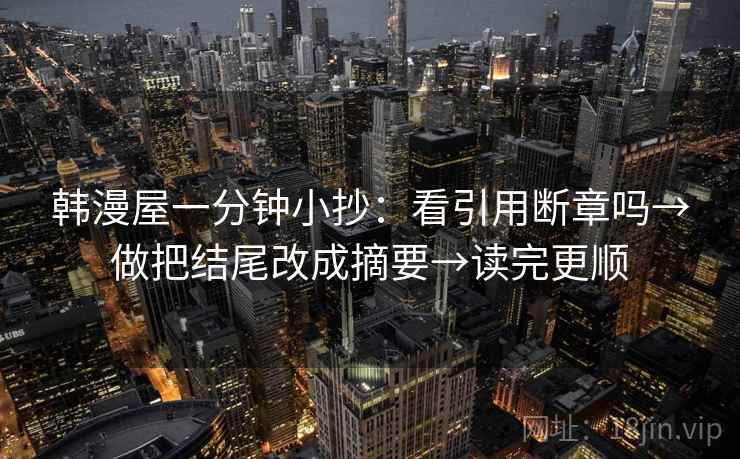 韩漫屋一分钟小抄:看引用断章吗→做把结尾改成摘要→读完更顺 韩漫屋一分钟小抄:看引用断章吗→做把结尾改成摘要→读完更顺