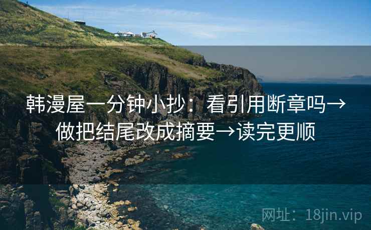 韩漫屋一分钟小抄:看引用断章吗→做把结尾改成摘要→读完更顺 韩漫屋一分钟小抄:看引用断章吗→做把结尾改成摘要→读完更顺