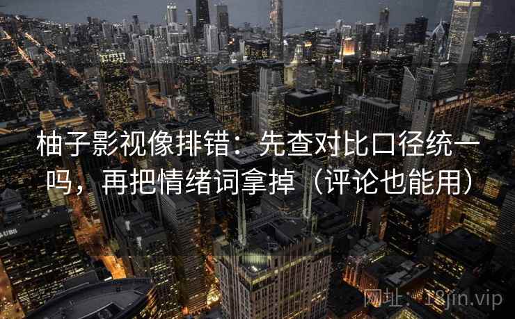 柚子影视像排错:先查对比口径统一吗,再把情绪词拿掉(评论也能用) 柚子影视像排错:先查对比口径统一吗,再把情绪词拿掉(评论也能用)