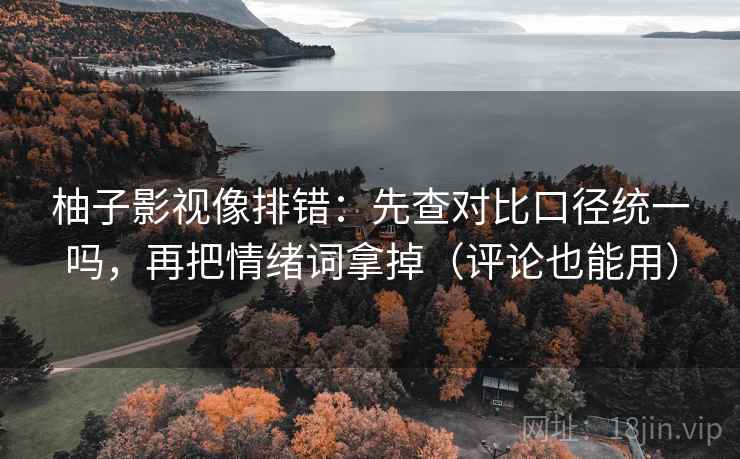 柚子影视像排错:先查对比口径统一吗,再把情绪词拿掉(评论也能用) 柚子影视像排错:先查对比口径统一吗,再把情绪词拿掉(评论也能用)