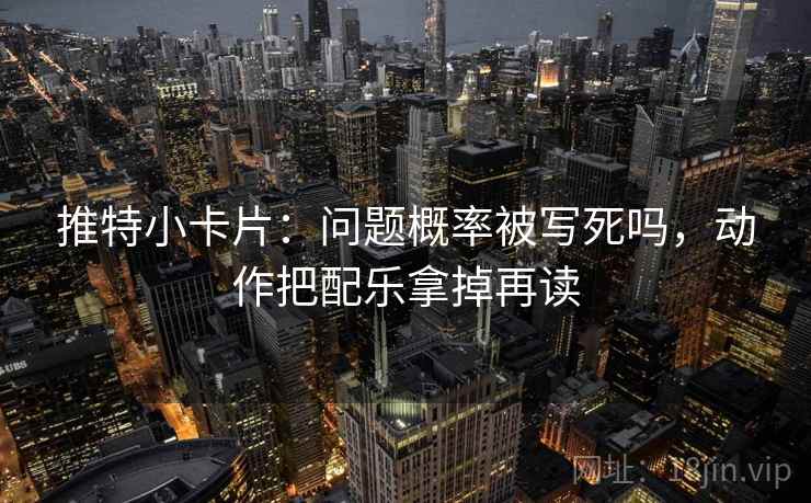 推特小卡片:问题概率被写死吗,动作把配乐拿掉再读 推特小卡片:问题概率被写死吗,动作把配乐拿掉再读
