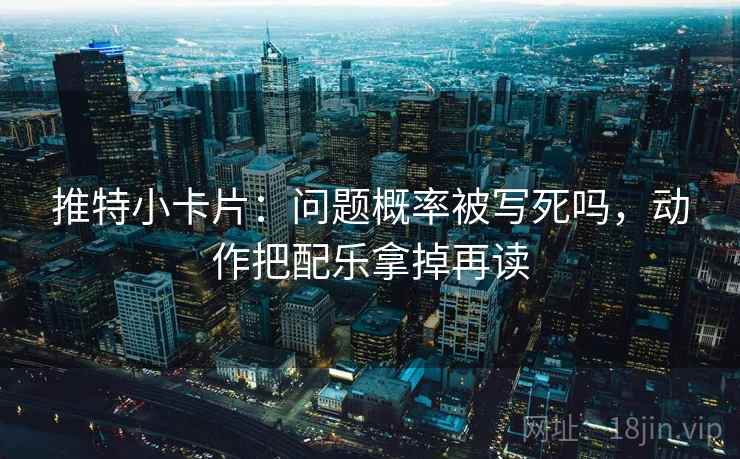 推特小卡片:问题概率被写死吗,动作把配乐拿掉再读 推特小卡片:问题概率被写死吗,动作把配乐拿掉再读