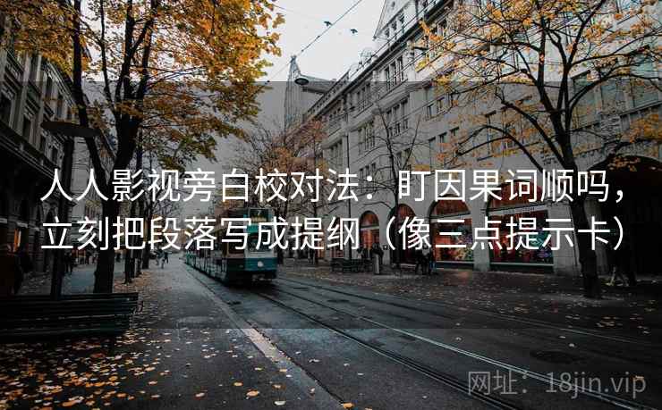 人人影视旁白校对法:盯因果词顺吗,立刻把段落写成提纲(像三点提示卡) 人人影视旁白校对法:盯因果词顺吗,立刻把段落写成提纲(像三点提示卡)