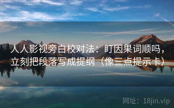 人人影视旁白校对法:盯因果词顺吗,立刻把段落写成提纲(像三点提示卡) 人人影视旁白校对法:盯因果词顺吗,立刻把段落写成提纲(像三点提示卡)