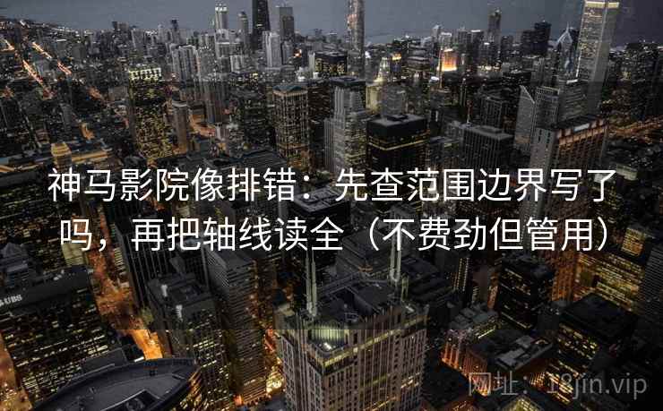 神马影院像排错:先查范围边界写了吗,再把轴线读全(不费劲但管用) 神马影院像排错:先查范围边界写了吗,再把轴线读全(不费劲但管用)