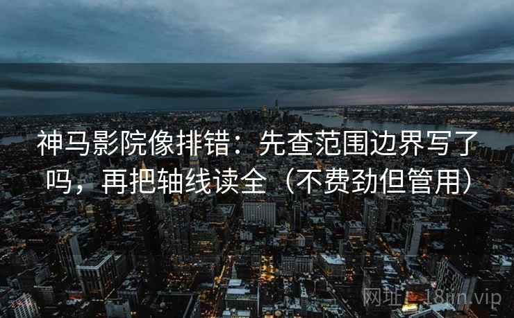 神马影院像排错:先查范围边界写了吗,再把轴线读全(不费劲但管用) 神马影院像排错:先查范围边界写了吗,再把轴线读全(不费劲但管用)