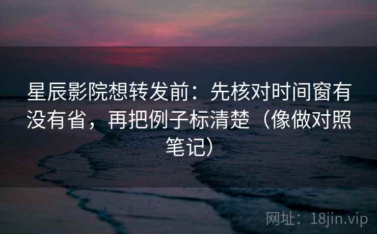 星辰影院想转发前:先核对时间窗有没有省,再把例子标清楚(像做对照笔记) 星辰影院想转发前:先核对时间窗有没有省,再把例子标清楚(像做对照笔记)
