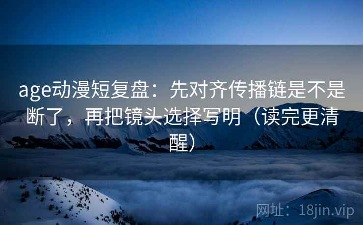 age动漫短复盘：先对齐传播链是不是断了，再把镜头选择写明（读完更清醒）
