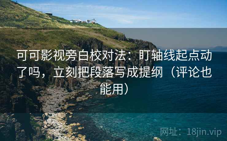 可可影视旁白校对法:盯轴线起点动了吗,立刻把段落写成提纲(评论也能用) 可可影视旁白校对法:盯轴线起点动了吗,立刻把段落写成提纲(评论也能用)