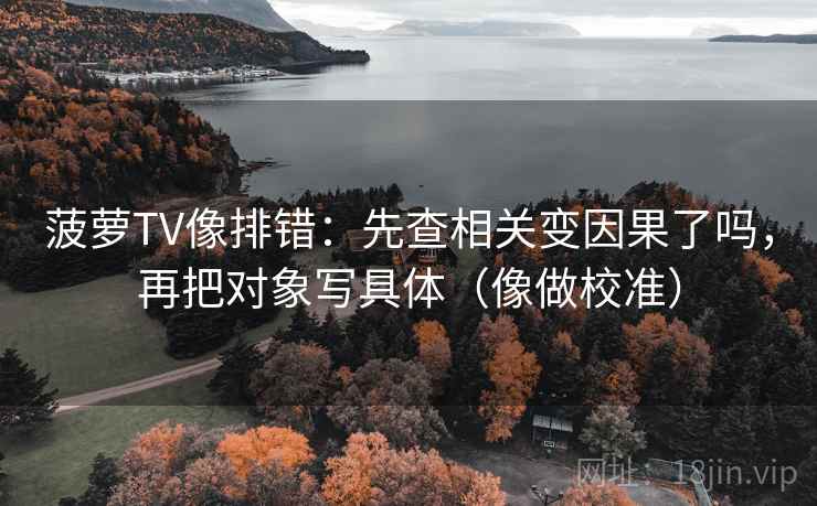 菠萝TV像排错：先查相关变因果了吗，再把对象写具体（像做校准）