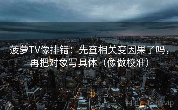 菠萝TV像排错：先查相关变因果了吗，再把对象写具体（像做校准）