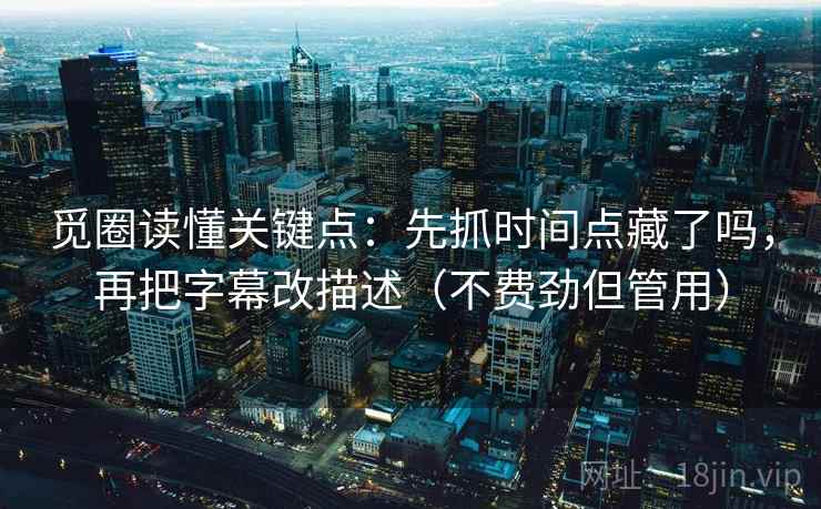 觅圈读懂关键点：先抓时间点藏了吗，再把字幕改描述（不费劲但管用）